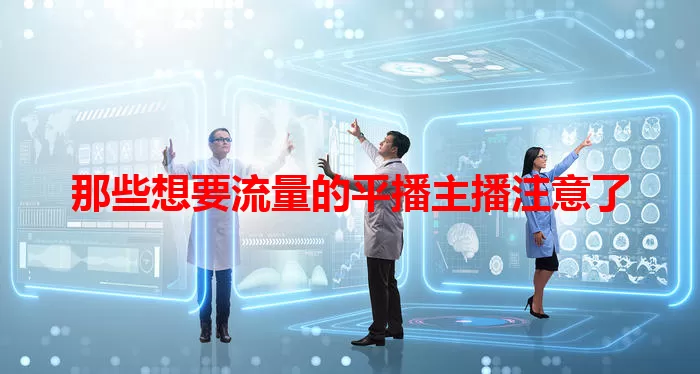 那些想要流量的平播主播注意了