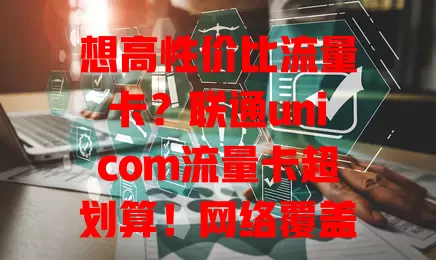 想高性价比流量卡？联通unicom流量卡超划算！网络覆盖广，套餐多样，性价比高，办理简便，客服贴心，快来考虑！