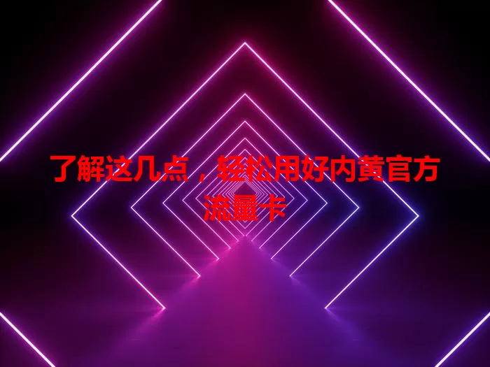 了解这几点，轻松用好内黄官方流量卡