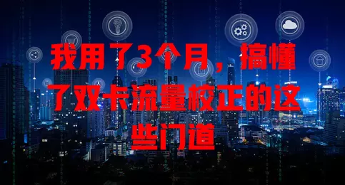 我用了3个月，搞懂了双卡流量校正的这些门道
