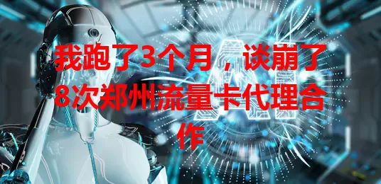 我跑了3个月，谈崩了8次郑州流量卡代理合作
