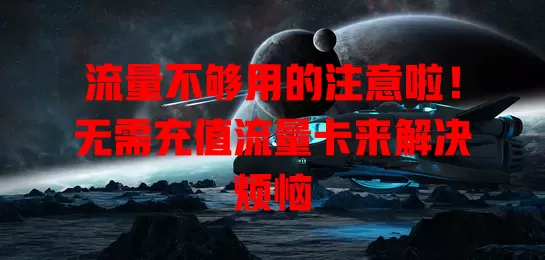 流量不够用的注意啦！无需充值流量卡来解决烦恼