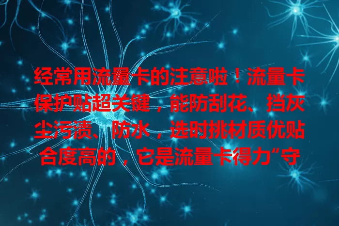 经常用流量卡的注意啦！流量卡保护贴超关键，能防刮花、挡灰尘污渍、防水，选时挑材质优贴合度高的，它是流量卡得力“守护者”，能延长寿命保上网体验，快给卡配上！