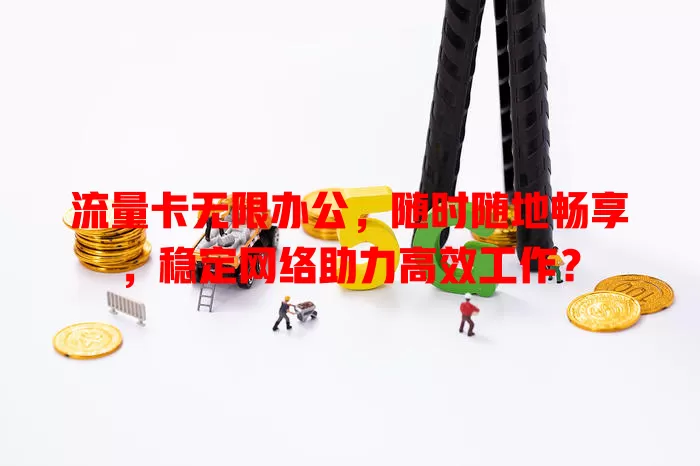 流量卡无限办公，随时随地畅享，稳定网络助力高效工作？