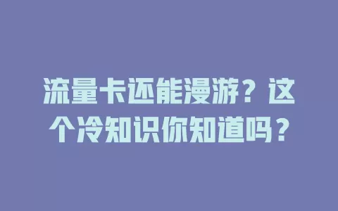 流量卡还能漫游？这个冷知识你知道吗？