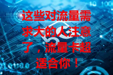 这些对流量需求大的人注意了，流量卡超适合你！