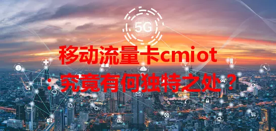 移动流量卡cmiot：究竟有何独特之处？