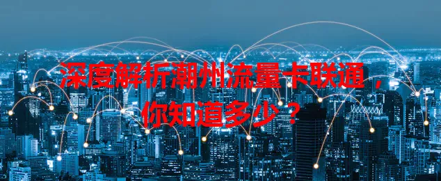 深度解析潮州流量卡联通，你知道多少？
