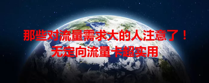 那些对流量需求大的人注意了！无定向流量卡超实用