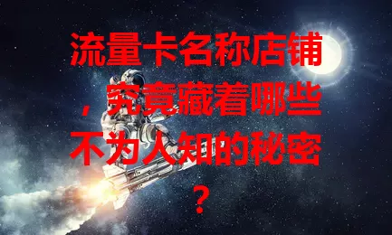流量卡名称店铺，究竟藏着哪些不为人知的秘密？