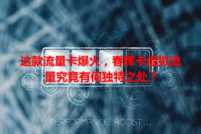 这款流量卡爆火，春晖卡虚拟流量究竟有何独特之处？