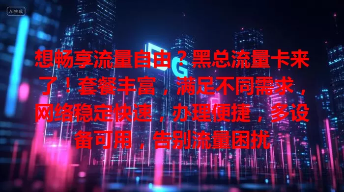 想畅享流量自由？黑总流量卡来了！套餐丰富，满足不同需求，网络稳定快速，办理便捷，多设备可用，告别流量困扰