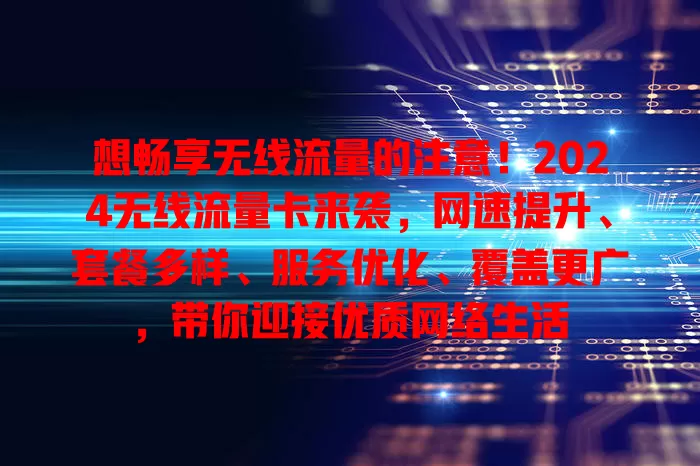 想畅享无线流量的注意！2024无线流量卡来袭，网速提升、套餐多样、服务优化、覆盖更广，带你迎接优质网络生活