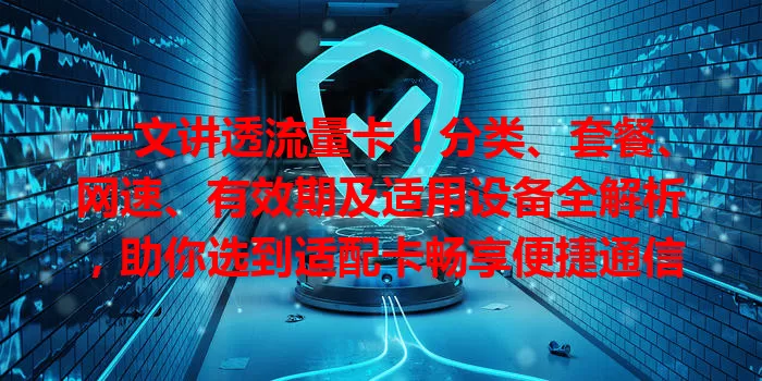 一文讲透流量卡！分类、套餐、网速、有效期及适用设备全解析，助你选到适配卡畅享便捷通信