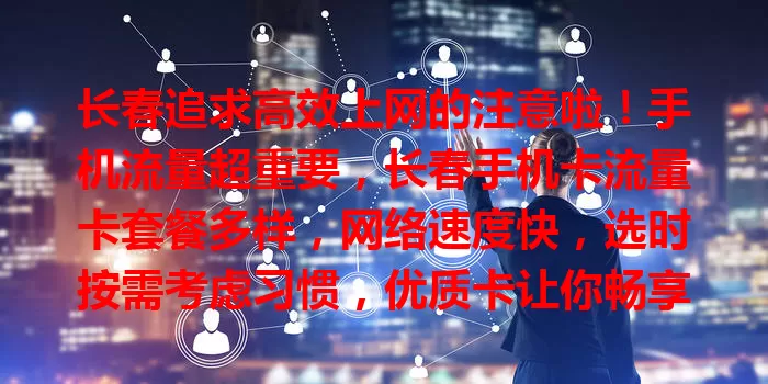 长春追求高效上网的注意啦！手机流量超重要，长春手机卡流量卡套餐多样，网络速度快，选时按需考虑习惯，优质卡让你畅享便捷数字生活，快挑适合自己的！