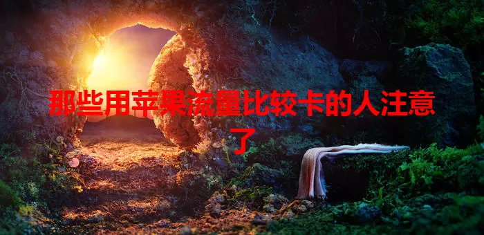 那些用苹果流量比较卡的人注意了