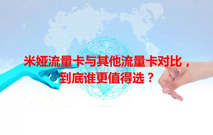 米娅流量卡与其他流量卡对比，到底谁更值得选？