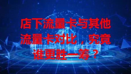 店下流量卡与其他流量卡对比，究竟谁更胜一筹？