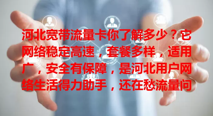 河北宽带流量卡你了解多少？它网络稳定高速，套餐多样，适用广，安全有保障，是河北用户网络生活得力助手，还在愁流量问题？快来试试！