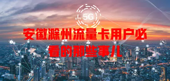 安徽滁州流量卡用户必看的那些事儿