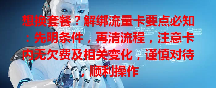 想换套餐？解绑流量卡要点必知：先明条件，再清流程，注意卡内无欠费及相关变化，谨慎对待，顺利操作