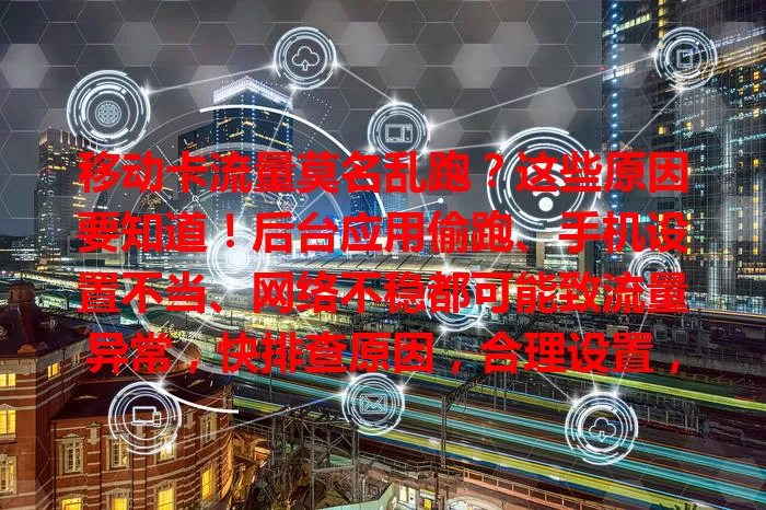 移动卡流量莫名乱跑？这些原因要知道！后台应用偷跑、手机设置不当、网络不稳都可能致流量异常，快排查原因，合理设置，警惕公共Wi-Fi，避免流量乱跑！