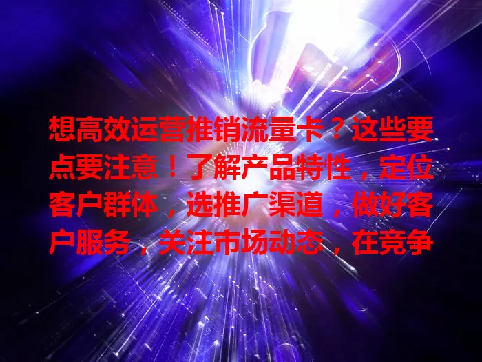 想高效运营推销流量卡？这些要点要注意！了解产品特性，定位客户群体，选推广渠道，做好客户服务，关注市场动态，在竞争中脱颖而出。
