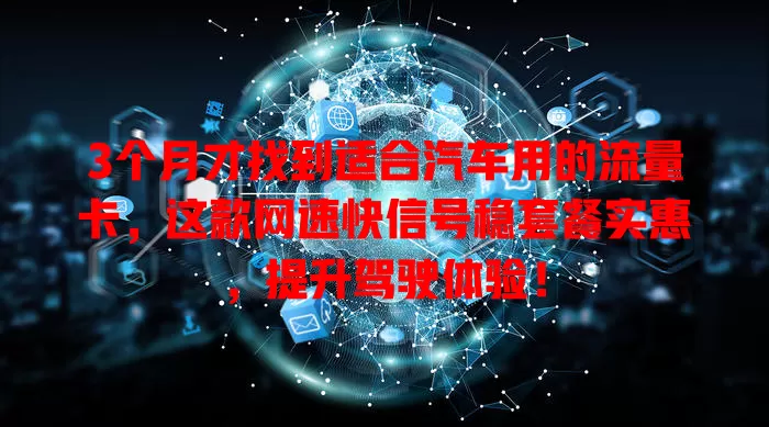 3个月才找到适合汽车用的流量卡，这款网速快信号稳套餐实惠，提升驾驶体验！