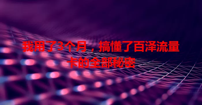 我用了3个月，搞懂了百泽流量卡的全部秘密