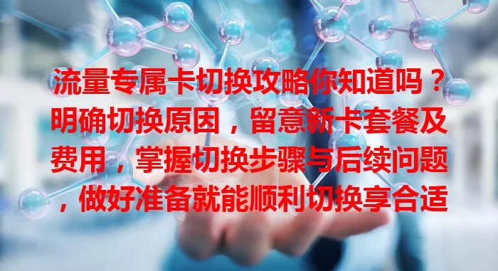 流量专属卡切换攻略你知道吗？明确切换原因，留意新卡套餐及费用，掌握切换步骤与后续问题，做好准备就能顺利切换享合适套餐