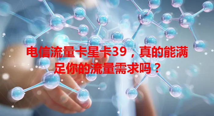 电信流量卡星卡39，真的能满足你的流量需求吗？