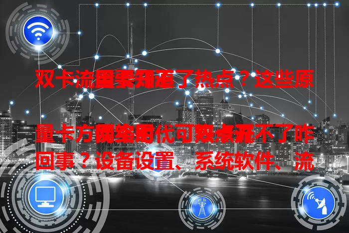 双卡流量卡开不了热点？这些原因要知道

网络时代，双卡流量卡方便实用，可热点开不了咋回事？设备设置、系统软件、流量卡状态、周围环境都可能有影响，多方面排查，解决问题，畅享网络！
