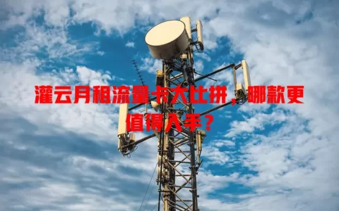 灌云月租流量卡大比拼，哪款更值得入手？