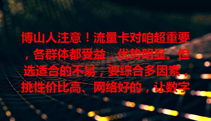 博山人注意！流量卡对咱超重要，各群体都受益，优势明显。但选适合的不易，要综合多因素，挑性价比高、网络好的，让数字时代生活工作更便利！
