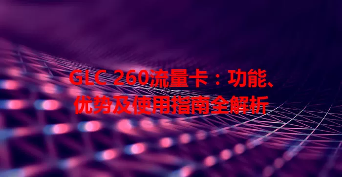 GLC 260流量卡：功能、优势及使用指南全解析