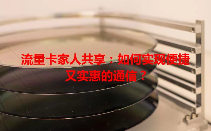 流量卡家人共享：如何实现便捷又实惠的通信？