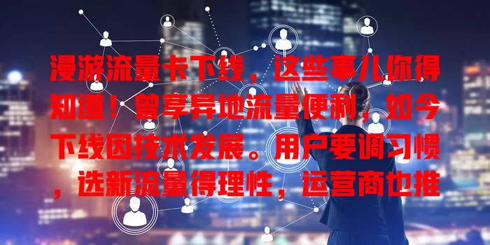 漫游流量卡下线，这些事儿你得知道！曾享异地流量便利，如今下线因技术发展。用户要调习惯，选新流量得理性，运营商也推多样方案，做好规划仍能畅享通信流量