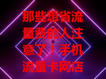 那些想省流量费的人注意了！手机流量卡网店有门道