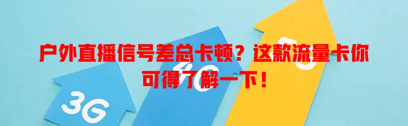 户外直播信号差总卡顿？这款流量卡你可得了解一下！
