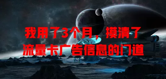 我用了3个月，摸清了流量卡广告信息的门道