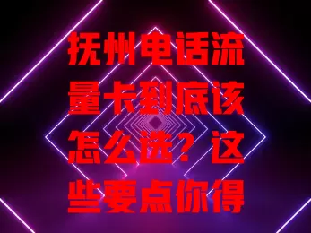 抚州电话流量卡到底该怎么选？这些要点你得知道！