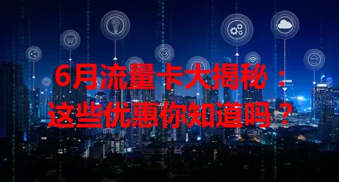 6月流量卡大揭秘：这些优惠你知道吗？