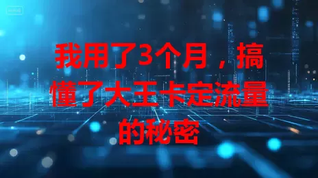 我用了3个月，搞懂了大王卡定流量的秘密