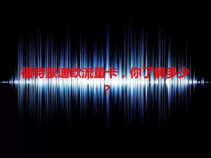 福特蒙迪欧流量卡，你了解多少？