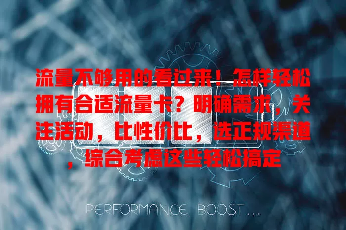 流量不够用的看过来！怎样轻松拥有合适流量卡？明确需求，关注活动，比性价比，选正规渠道，综合考虑这些轻松搞定