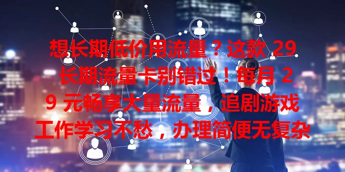 想长期低价用流量？这款 29 长期流量卡别错过！每月 29 元畅享大量流量，追剧游戏工作学习不愁，办理简便无复杂规则，告别流量焦虑就靠它！