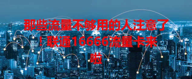 那些流量不够用的人注意了！联通16666流量卡来啦