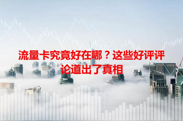流量卡究竟好在哪？这些好评评论道出了真相