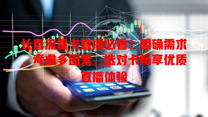 长春流量卡直播必看！明确需求，考虑多因素，选对卡畅享优质直播体验