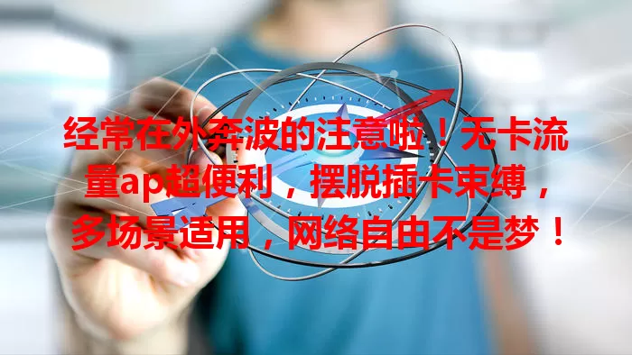 经常在外奔波的注意啦！无卡流量ap超便利，摆脱插卡束缚，多场景适用，网络自由不是梦！